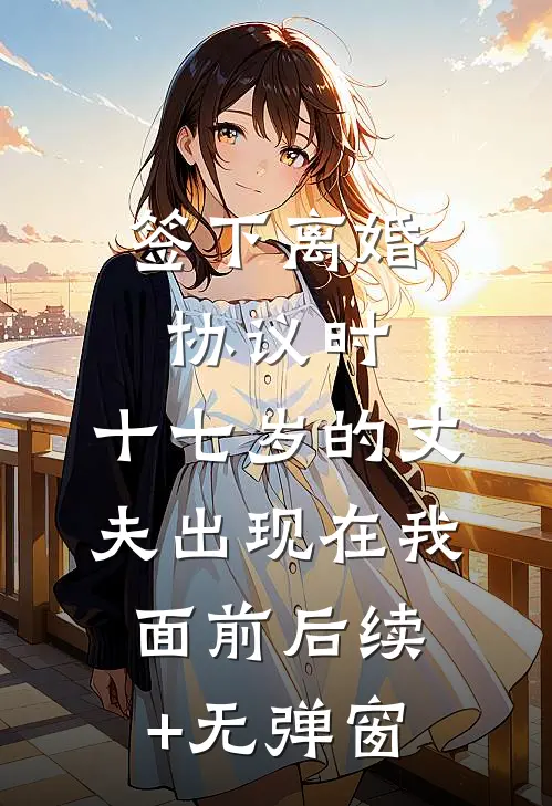 签下离婚协议时，十七岁的丈夫出现在我面前后续+无弹窗