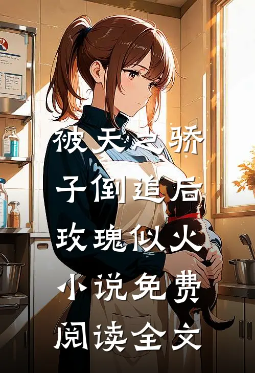 被天之骄子倒追后，玫瑰似火小说免费阅读全文