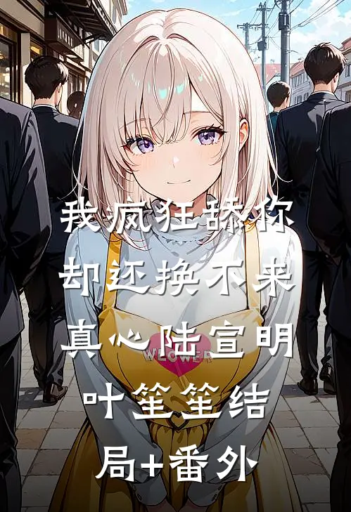 我疯狂舔你，却还换不来真心陆宣明叶笙笙结局+番外