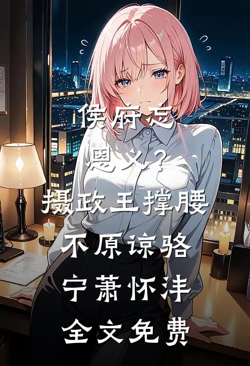侯府忘恩义？摄政王撑腰，不原谅骆宁萧怀沣全文免费
