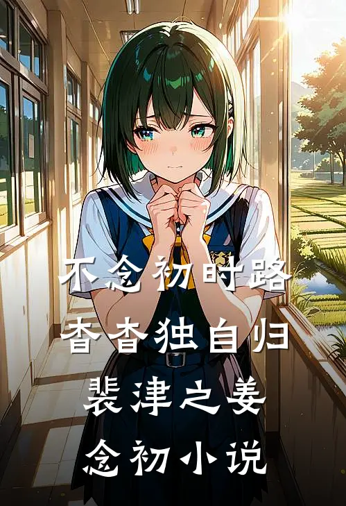 不念初时路，杳杳独自归裴津之姜念初小说