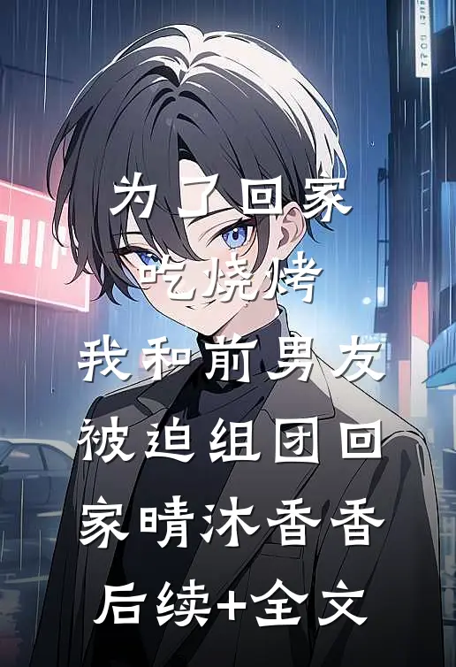 为了回家吃烧烤，我和前男友被迫组团回家晴沐香香后续+全文