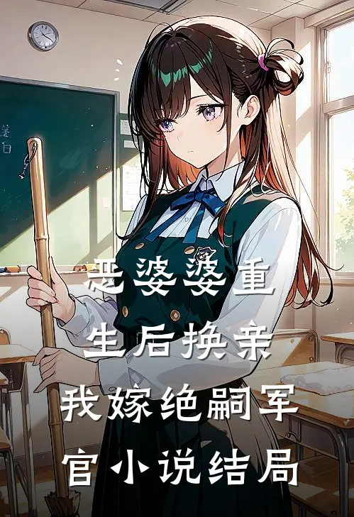 恶婆婆重生后换亲，我嫁绝嗣军官小说结局