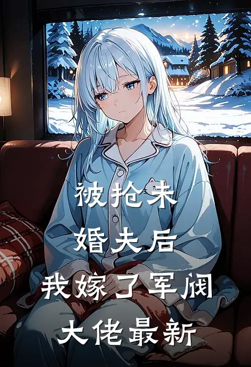 被抢未婚夫后，我嫁了军阀大佬最新