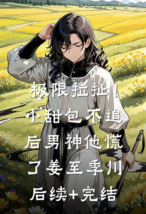 极限拉扯！小甜包不追后男神他慌了姜至季川后续+完结