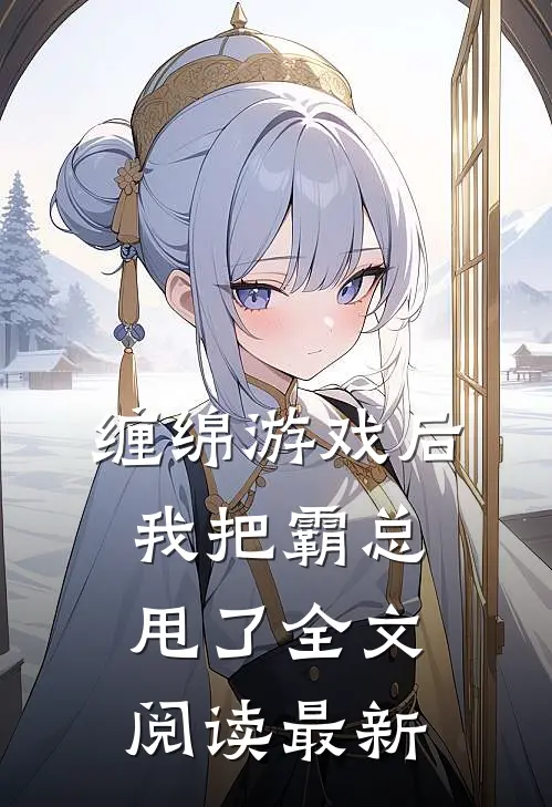 缠绵游戏后，我把霸总甩了全文阅读最新