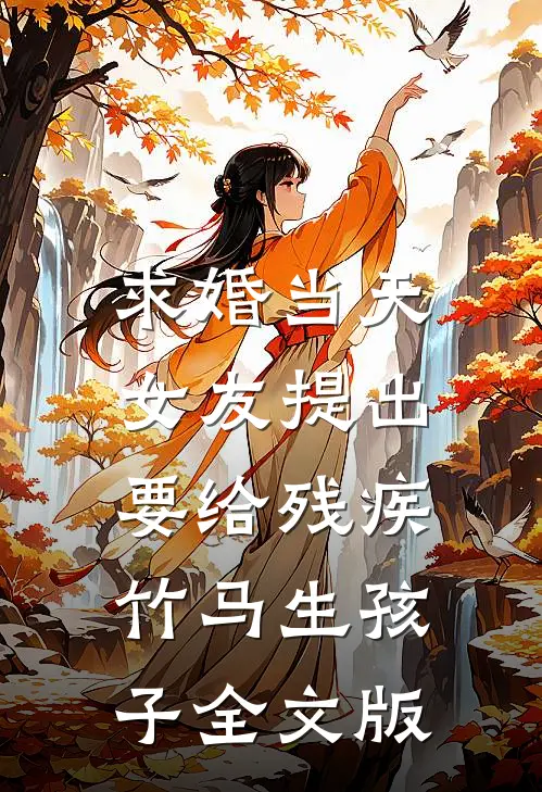 求婚当天，女友提出要给残疾竹马生孩子全文版