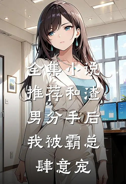 全集小说推荐和渣男分手后，我被霸总肆意宠