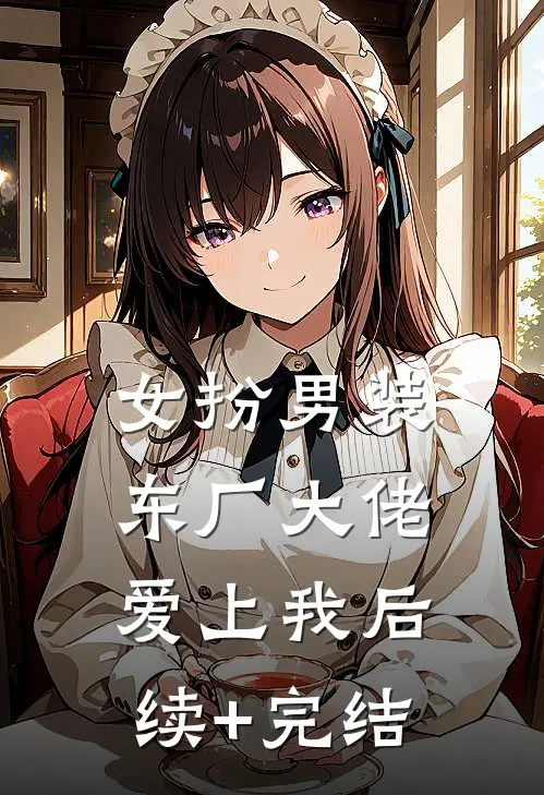 女扮男装，东厂大佬爱上我后续+完结