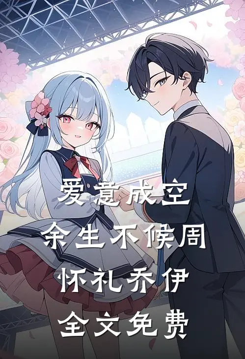 爱意成空，余生不候周怀礼乔伊全文免费