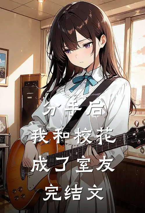 分手后，我和校花成了室友完结文