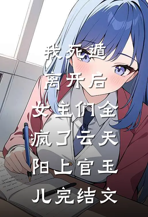 我死遁离开后，女主们全疯了云天阳上官玉儿完结文