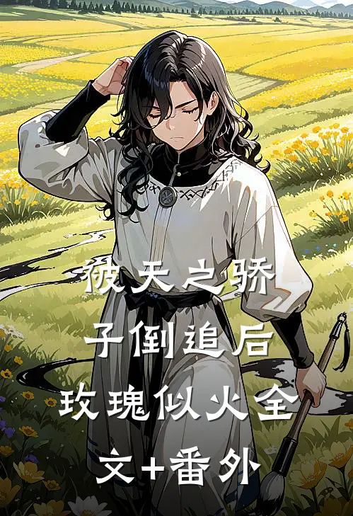 被天之骄子倒追后，玫瑰似火全文+番外