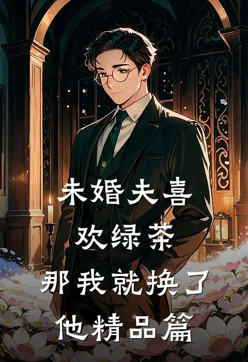 未婚夫喜欢绿茶，那我就换了他精品篇