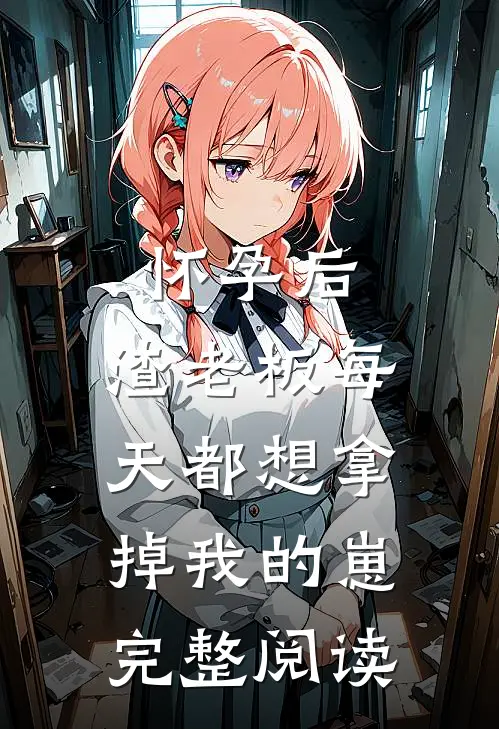 怀孕后，渣老板每天都想拿掉我的崽完整阅读