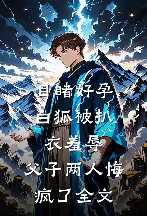 目睹好孕白狐被扒衣羞辱，父子两人悔疯了全文