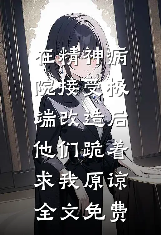 在精神病院接受极端改造后，他们跪着求我原谅全文免费