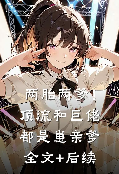 两胎两爹！顶流和巨佬都是崽亲爹全文+后续