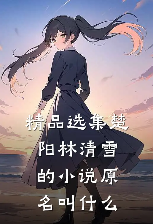 精品选集楚阳林清雪的小说原名叫什么