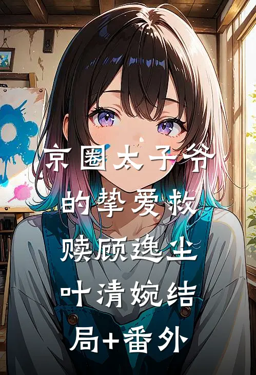 京圈太子爷的挚爱救赎顾逸尘叶清婉结局+番外