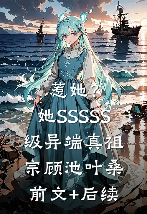惹她？她SSSSS级异端真祖宗顾池叶桑前文+后续