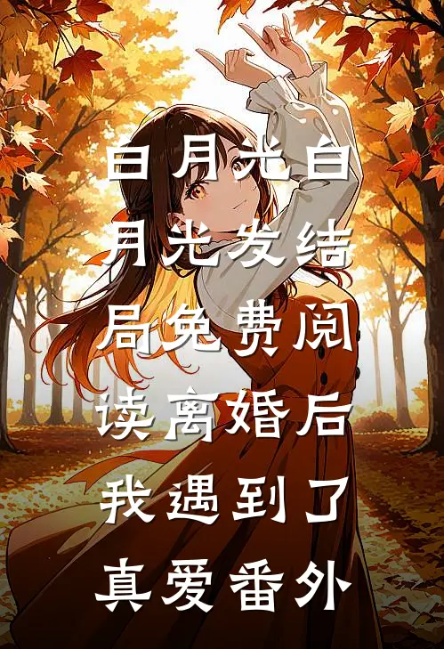 白月光白月光发结局免费阅读离婚后，我遇到了真爱番外