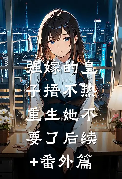 强嫁的皇子捂不热，重生她不要了后续+番外篇