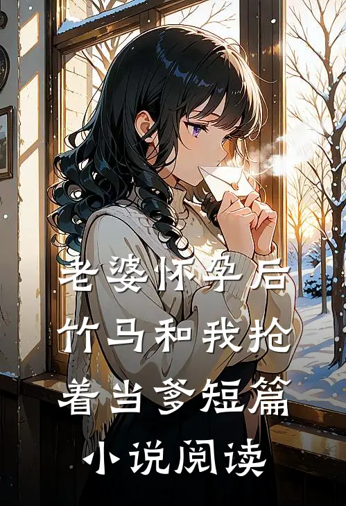 老婆怀孕后，竹马和我抢着当爹短篇小说阅读