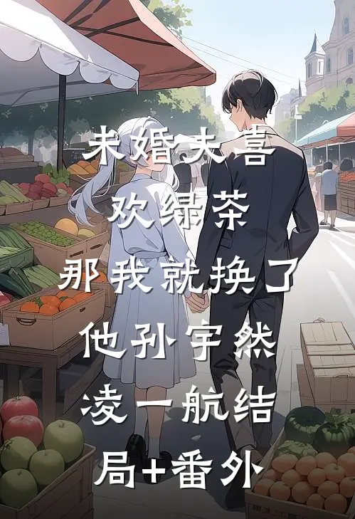 未婚夫喜欢绿茶，那我就换了他孙宇然凌一航结局+番外