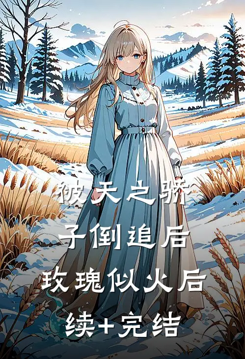 被天之骄子倒追后，玫瑰似火后续+完结