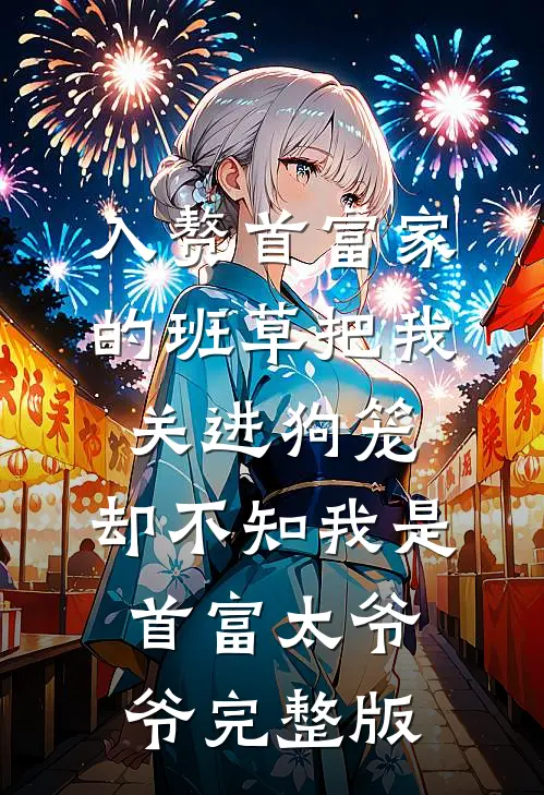 入赘首富家的班草把我关进狗笼，却不知我是首富太爷爷完整版