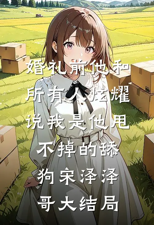 婚礼前他和所有人炫耀，说我是他甩不掉的舔狗宋泽泽哥大结局