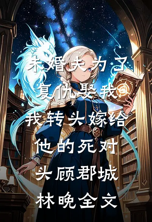 未婚夫为了复仇娶我，我转头嫁给他的死对头顾郡城林晚全文