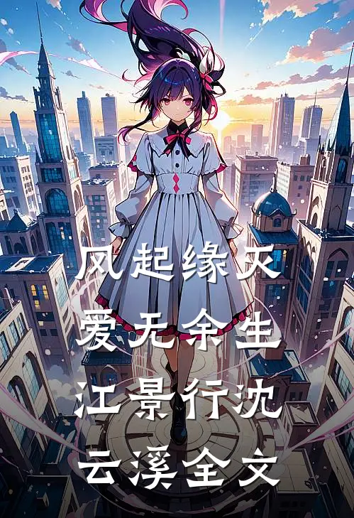 风起缘灭，爱无余生江景行沈云溪全文