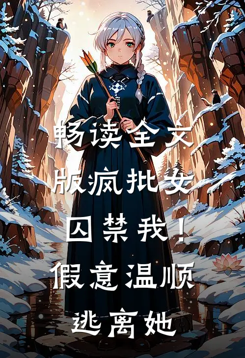 畅读全文版疯批女囚禁我！假意温顺逃离她