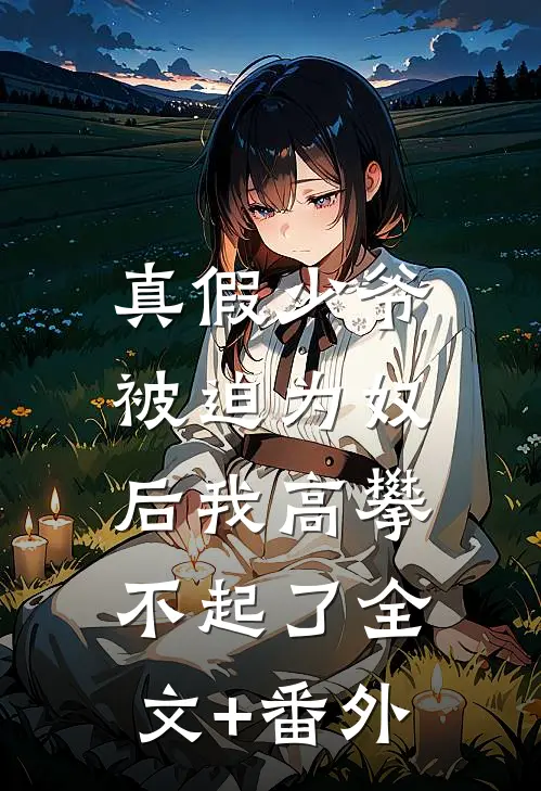 真假少爷：被迫为奴后我高攀不起了全文+番外