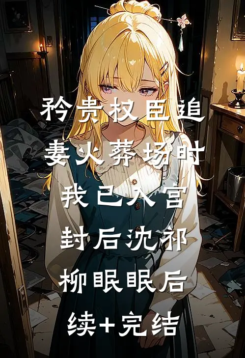 矜贵权臣追妻火葬场时，我已入宫封后沈祁柳眠眠后续+完结