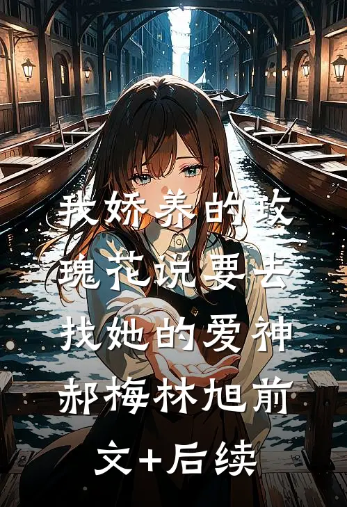 我娇养的“玫瑰”花说要去找她的爱神郝梅林旭前文+后续