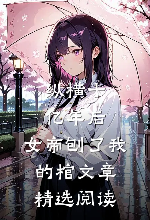 纵横十亿年后，女帝刨了我的棺文章精选阅读