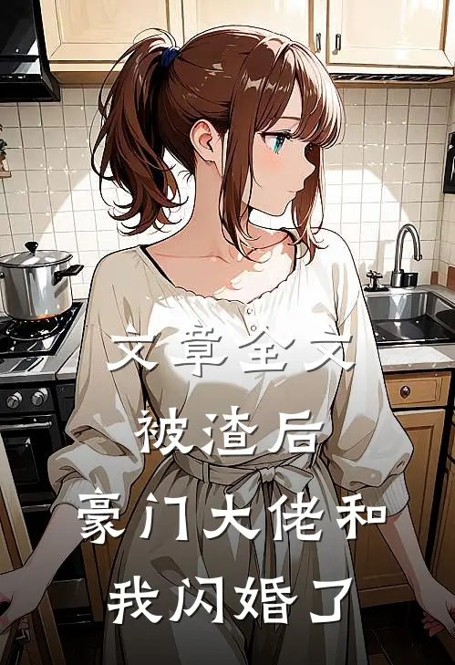 文章全文被渣后，豪门大佬和我闪婚了