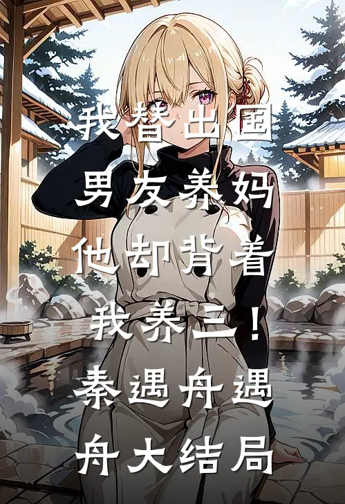 我替出国男友养妈，他却背着我养三！秦遇舟遇舟大结局