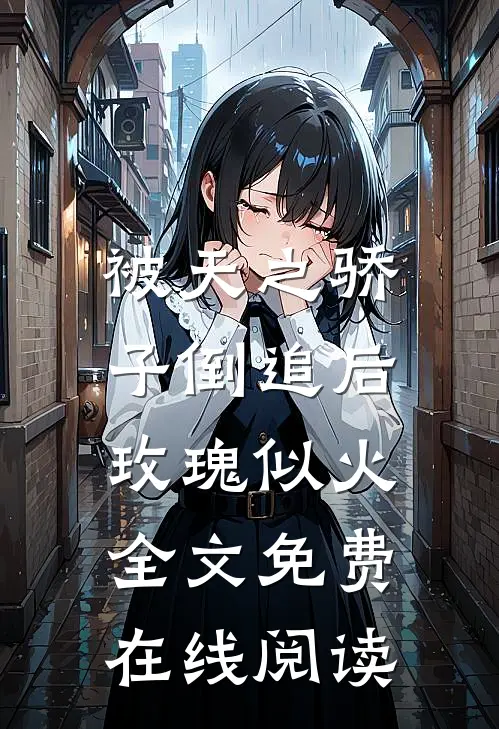 被天之骄子倒追后，玫瑰似火全文免费在线阅读