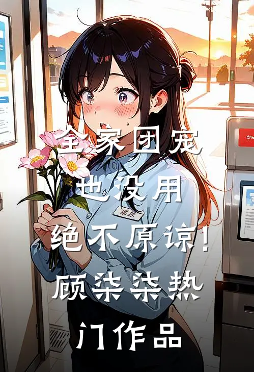 全家团宠也没用,绝不原谅!顾柒柒热门作品