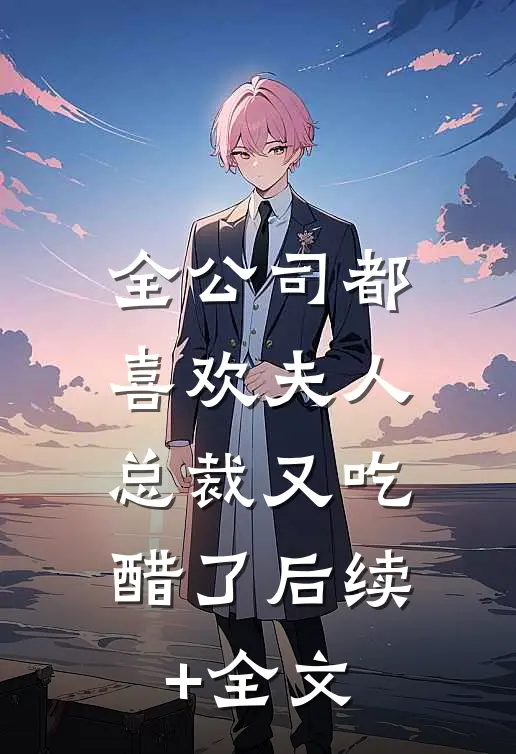 全公司都喜欢夫人，总裁又吃醋了后续+全文