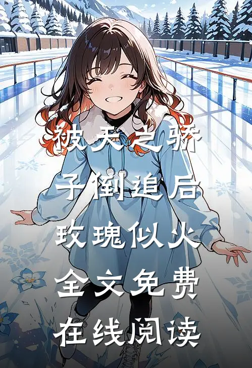 被天之骄子倒追后，玫瑰似火全文免费在线阅读