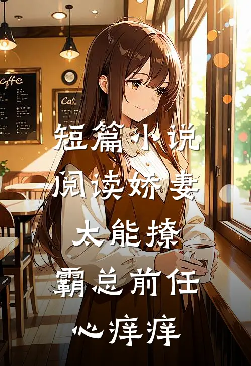 短篇小说阅读娇妻太能撩，霸总前任心痒痒