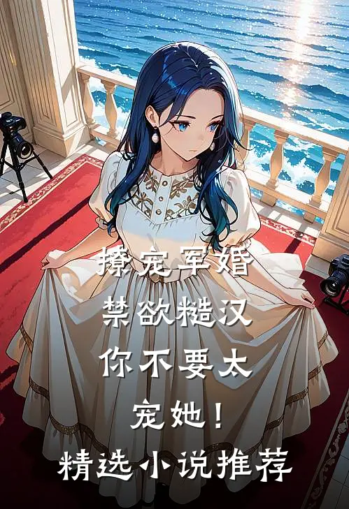 撩宠军婚，禁欲糙汉你不要太宠她！精选小说推荐