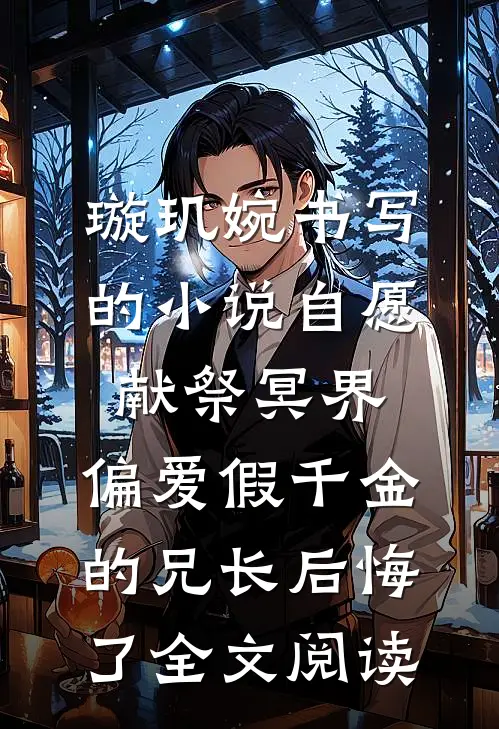 璇玑婉书写的小说自愿献祭冥界，偏爱假千金的兄长后悔了全文阅读