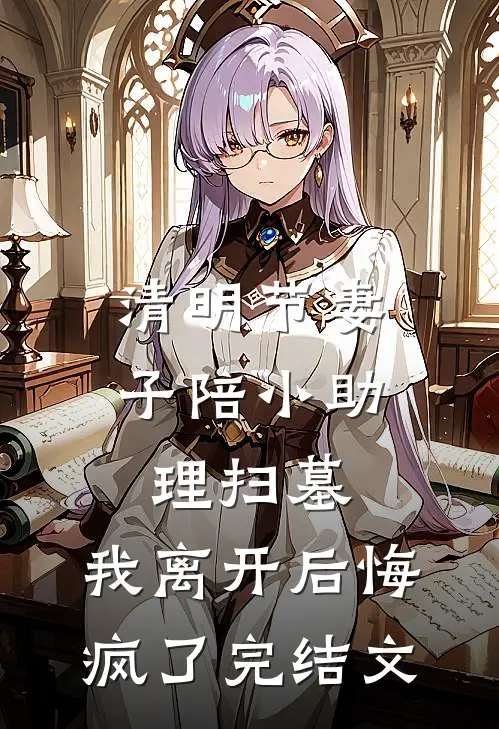 清明节妻子陪小助理扫墓，我离开后悔疯了完结文
