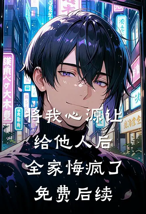 将我心源让给他人后，全家悔疯了免费后续